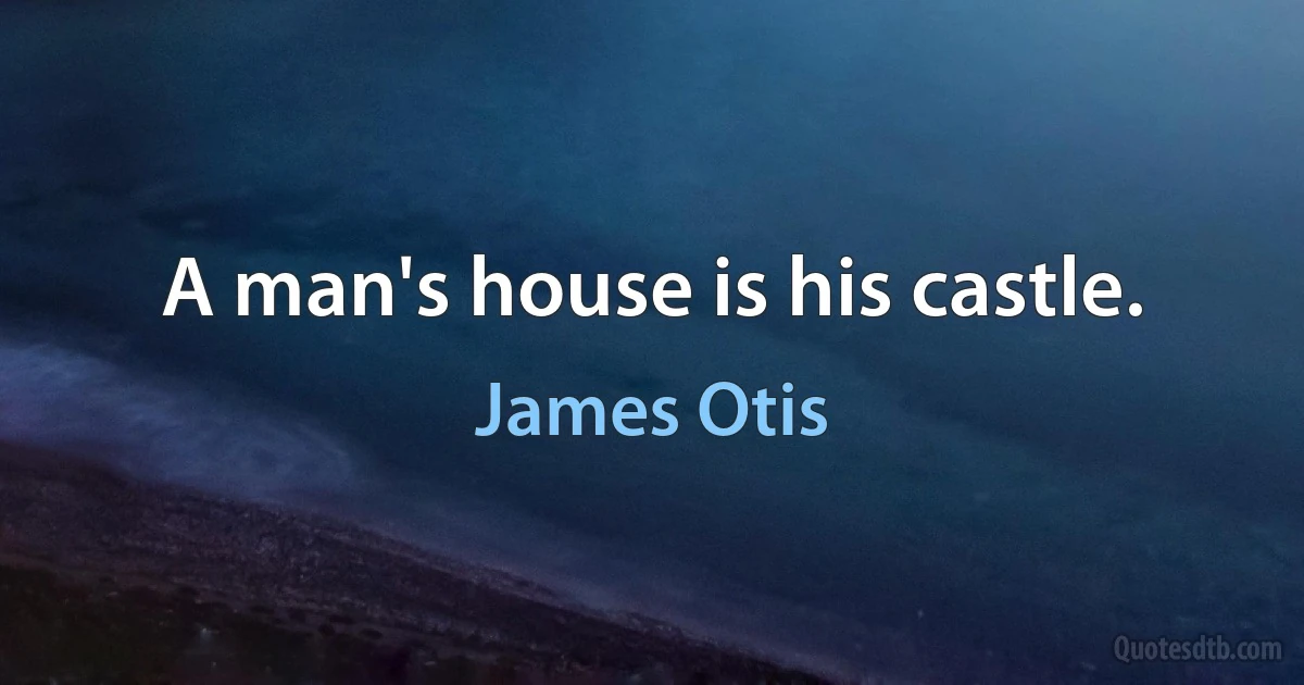 A man's house is his castle. (James Otis)