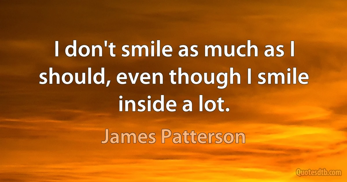 I don't smile as much as I should, even though I smile inside a lot. (James Patterson)