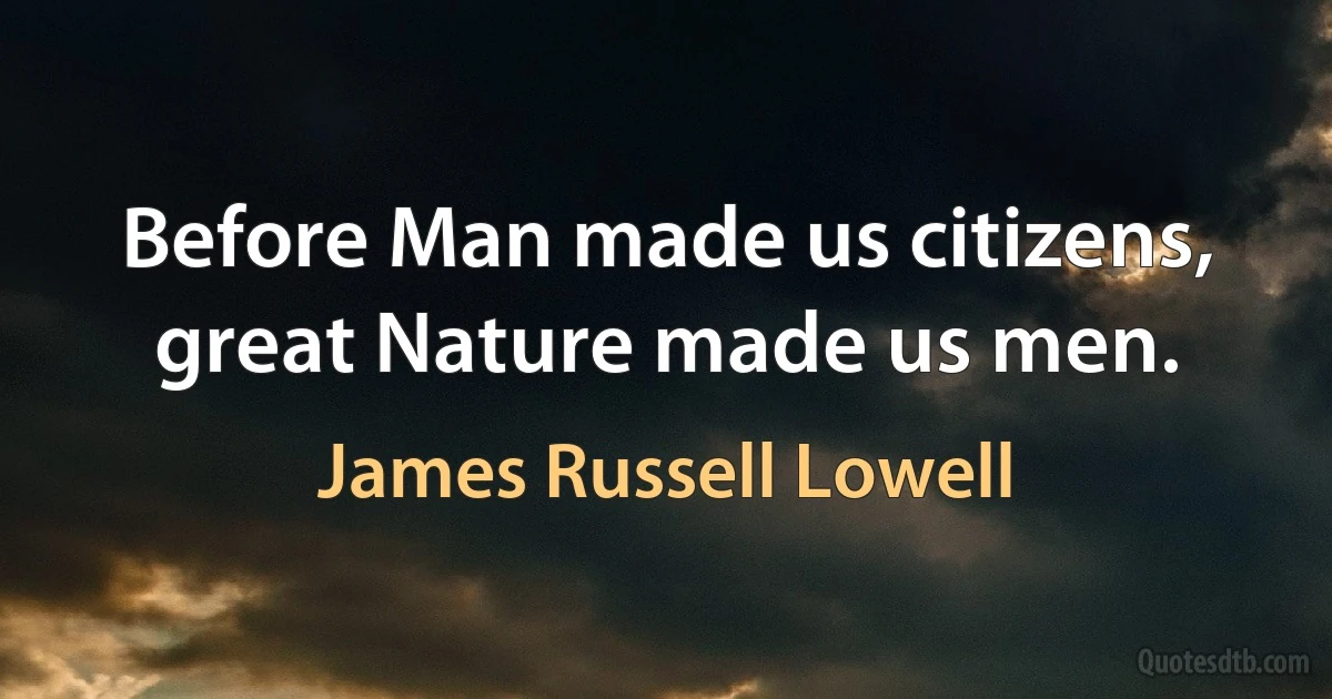 Before Man made us citizens, great Nature made us men. (James Russell Lowell)