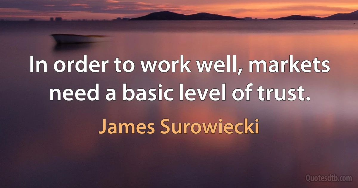 In order to work well, markets need a basic level of trust. (James Surowiecki)