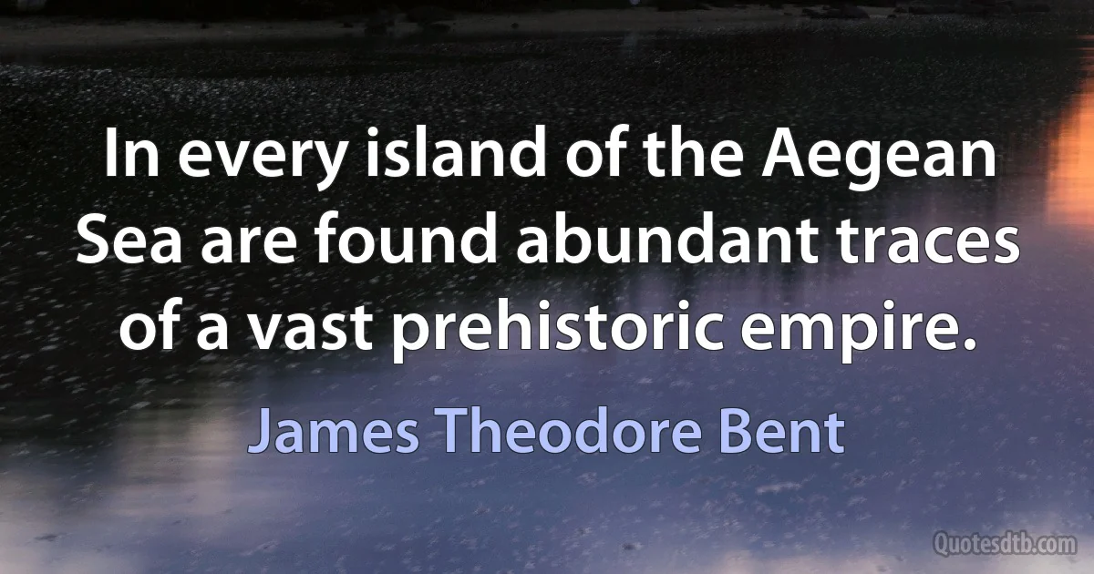 In every island of the Aegean Sea are found abundant traces of a vast prehistoric empire. (James Theodore Bent)