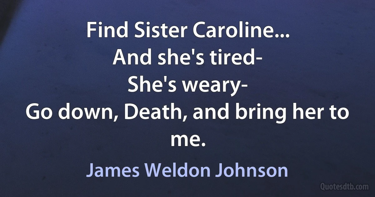 Find Sister Caroline...
And she's tired-
She's weary-
Go down, Death, and bring her to me. (James Weldon Johnson)