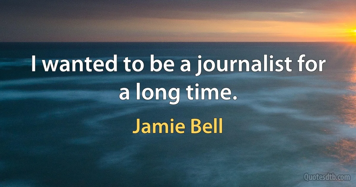 I wanted to be a journalist for a long time. (Jamie Bell)