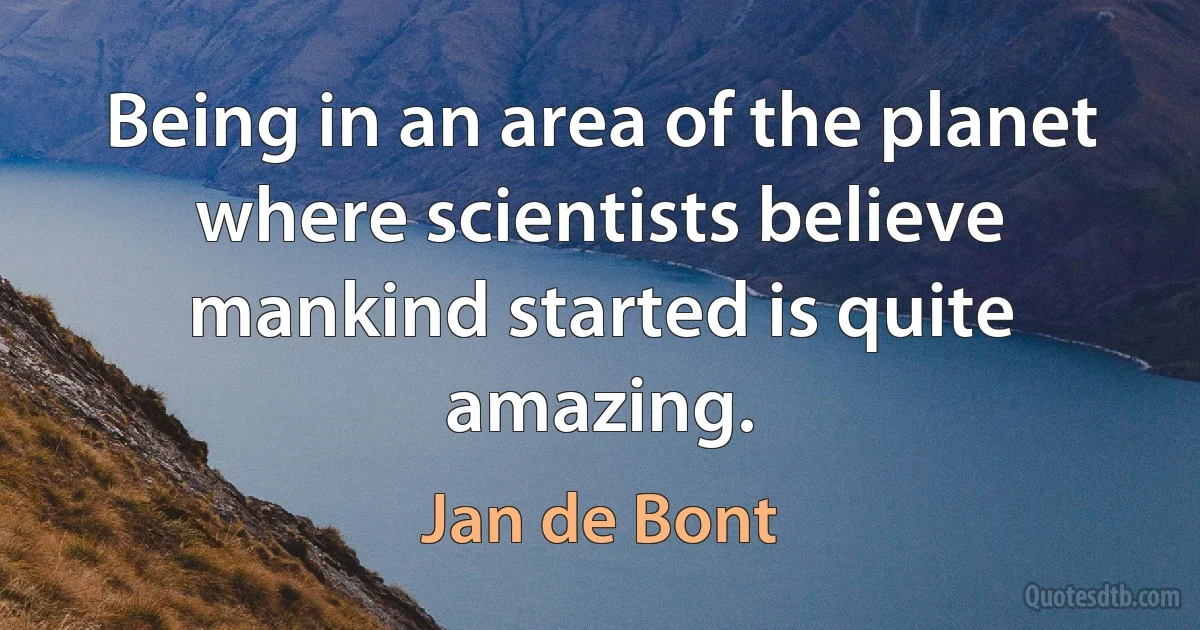 Being in an area of the planet where scientists believe mankind started is quite amazing. (Jan de Bont)