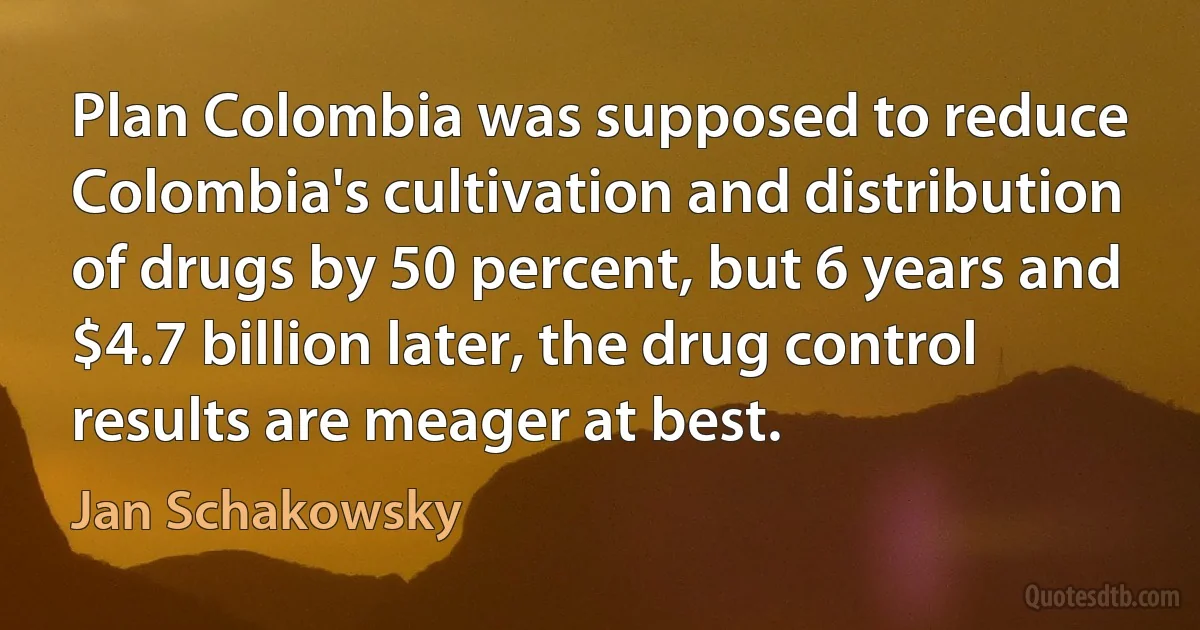 Plan Colombia was supposed to reduce Colombia's cultivation and distribution of drugs by 50 percent, but 6 years and $4.7 billion later, the drug control results are meager at best. (Jan Schakowsky)