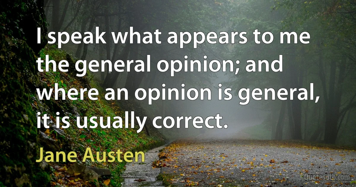 I speak what appears to me the general opinion; and where an opinion is general, it is usually correct. (Jane Austen)