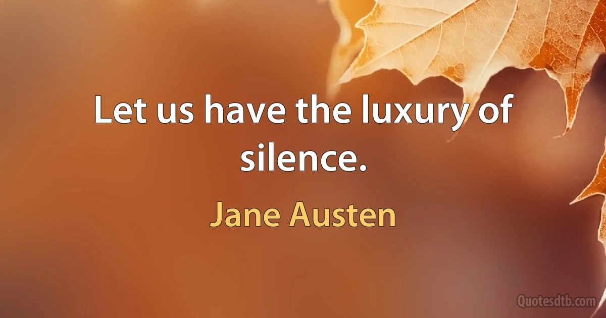 Let us have the luxury of silence. (Jane Austen)