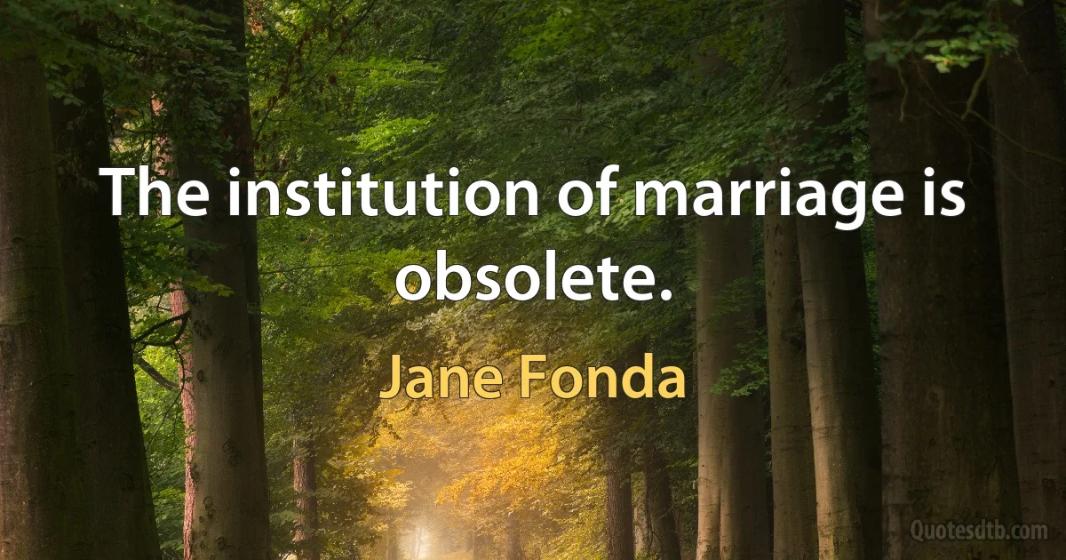 The institution of marriage is obsolete. (Jane Fonda)