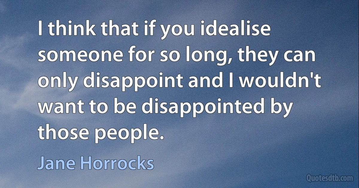 I think that if you idealise someone for so long, they can only disappoint and I wouldn't want to be disappointed by those people. (Jane Horrocks)