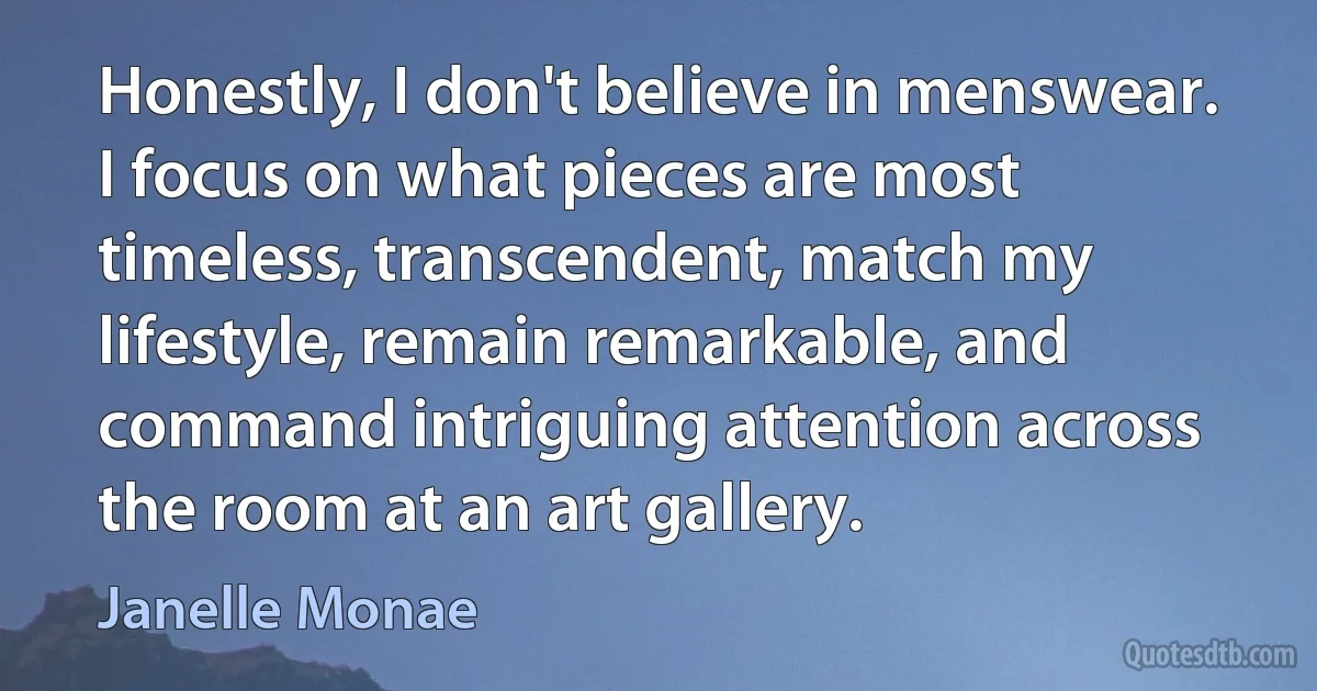 Honestly, I don't believe in menswear. I focus on what pieces are most timeless, transcendent, match my lifestyle, remain remarkable, and command intriguing attention across the room at an art gallery. (Janelle Monae)