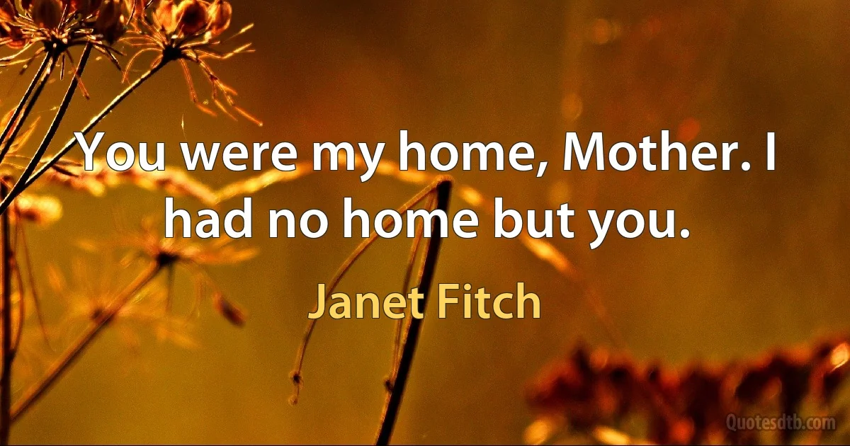 You were my home, Mother. I had no home but you. (Janet Fitch)