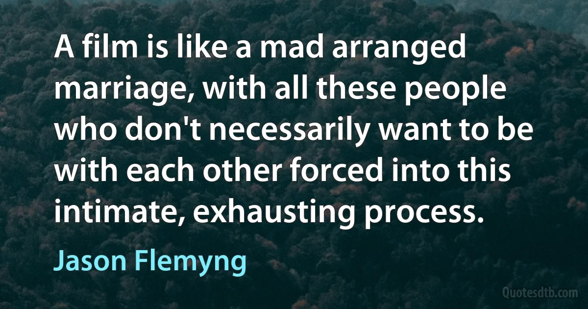 A film is like a mad arranged marriage, with all these people who don't necessarily want to be with each other forced into this intimate, exhausting process. (Jason Flemyng)