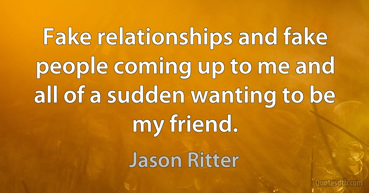 Fake relationships and fake people coming up to me and all of a sudden wanting to be my friend. (Jason Ritter)