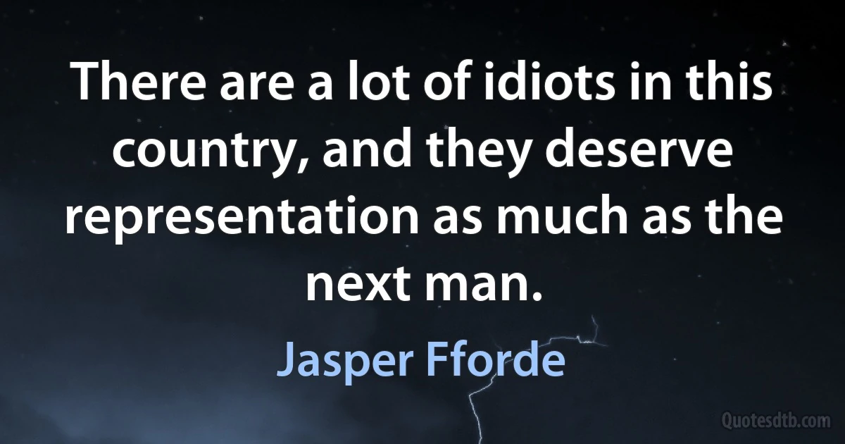 There are a lot of idiots in this country, and they deserve representation as much as the next man. (Jasper Fforde)