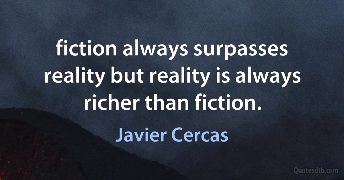 fiction always surpasses reality but reality is always richer than fiction. (Javier Cercas)