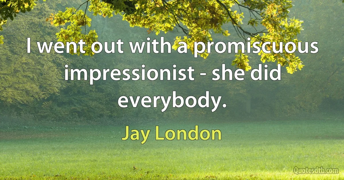 I went out with a promiscuous impressionist - she did everybody. (Jay London)