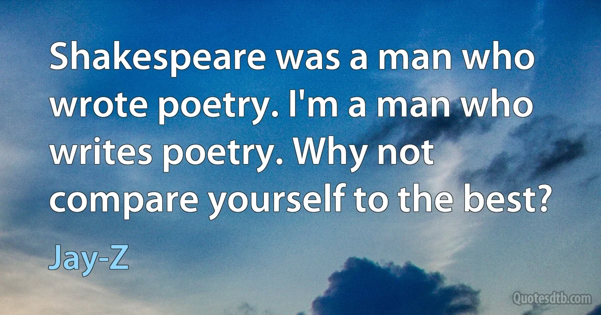 Shakespeare was a man who wrote poetry. I'm a man who writes poetry. Why not compare yourself to the best? (Jay-Z)