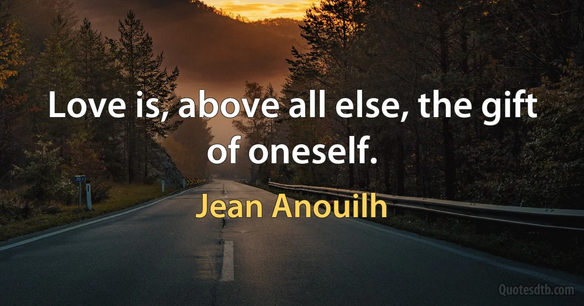 Love is, above all else, the gift of oneself. (Jean Anouilh)