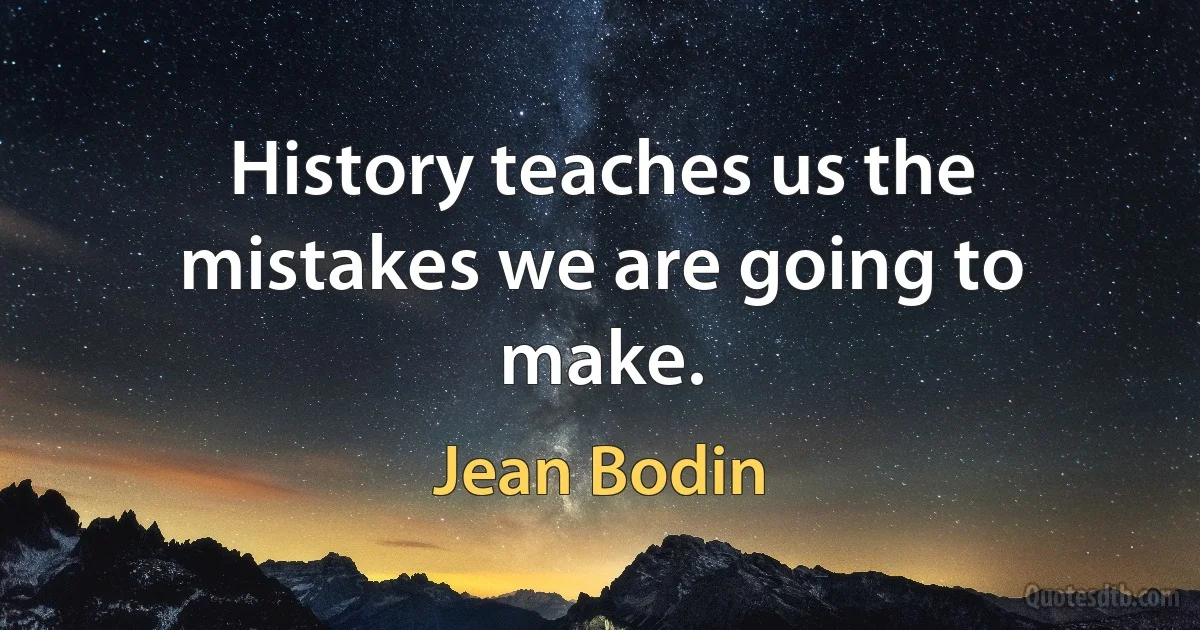 History teaches us the mistakes we are going to make. (Jean Bodin)