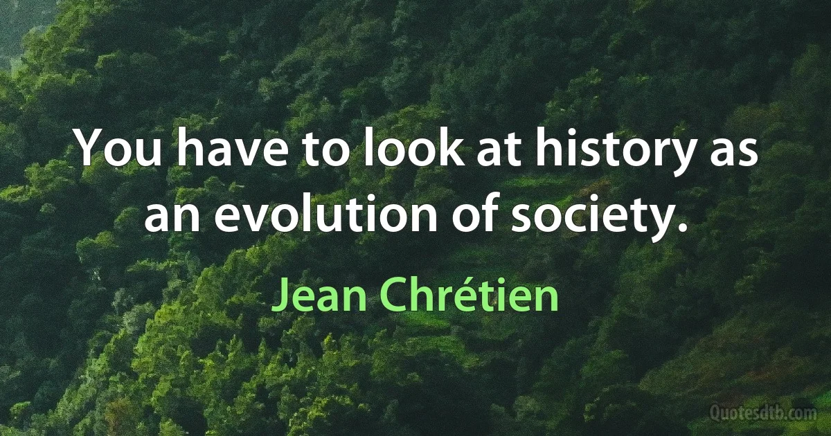 You have to look at history as an evolution of society. (Jean Chrétien)