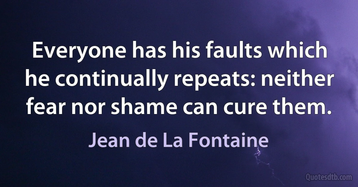 Everyone has his faults which he continually repeats: neither fear nor shame can cure them. (Jean de La Fontaine)