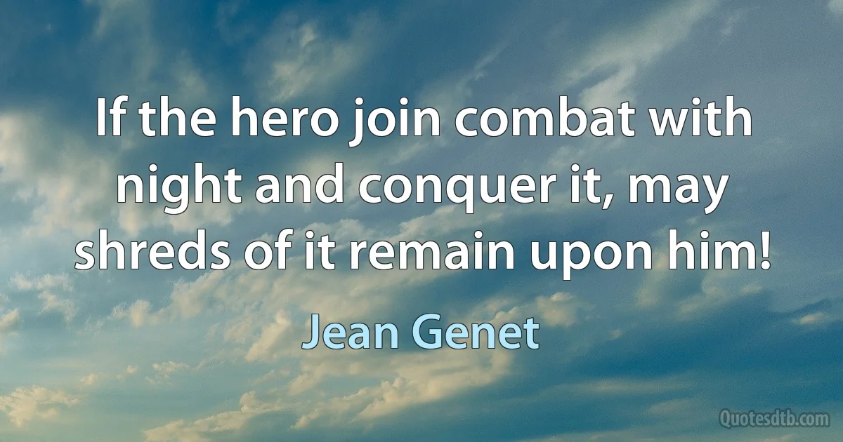 If the hero join combat with night and conquer it, may shreds of it remain upon him! (Jean Genet)