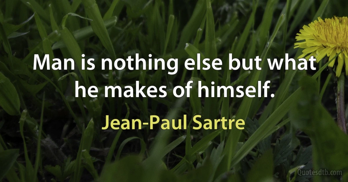 Man is nothing else but what he makes of himself. (Jean-Paul Sartre)