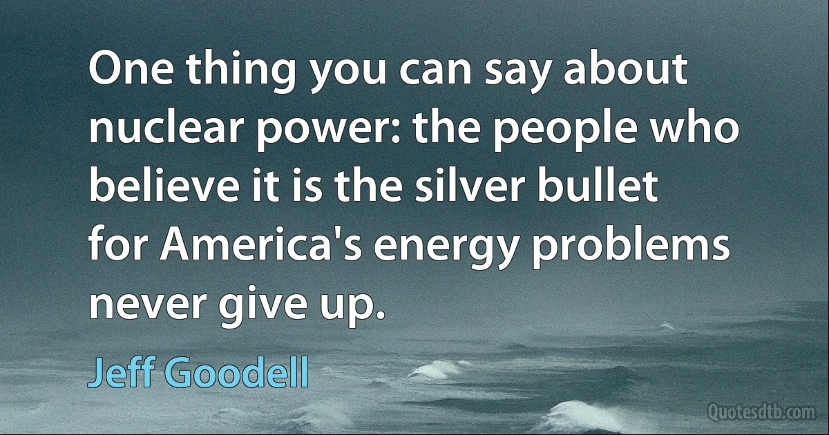 One thing you can say about nuclear power: the people who believe it is the silver bullet for America's energy problems never give up. (Jeff Goodell)