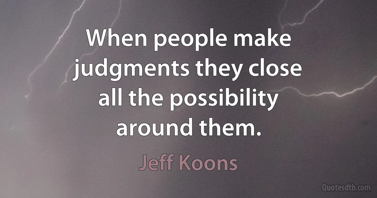 When people make judgments they close all the possibility around them. (Jeff Koons)