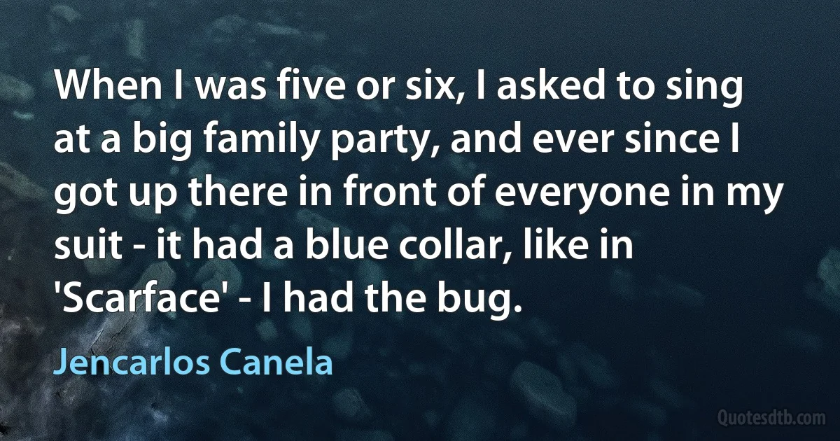 When I was five or six, I asked to sing at a big family party, and ever since I got up there in front of everyone in my suit - it had a blue collar, like in 'Scarface' - I had the bug. (Jencarlos Canela)