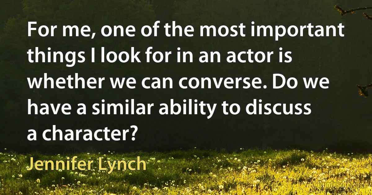 For me, one of the most important things I look for in an actor is whether we can converse. Do we have a similar ability to discuss a character? (Jennifer Lynch)