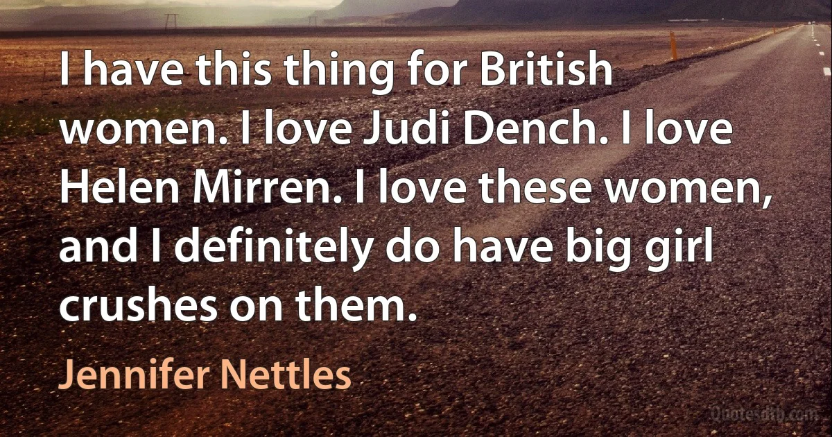 I have this thing for British women. I love Judi Dench. I love Helen Mirren. I love these women, and I definitely do have big girl crushes on them. (Jennifer Nettles)