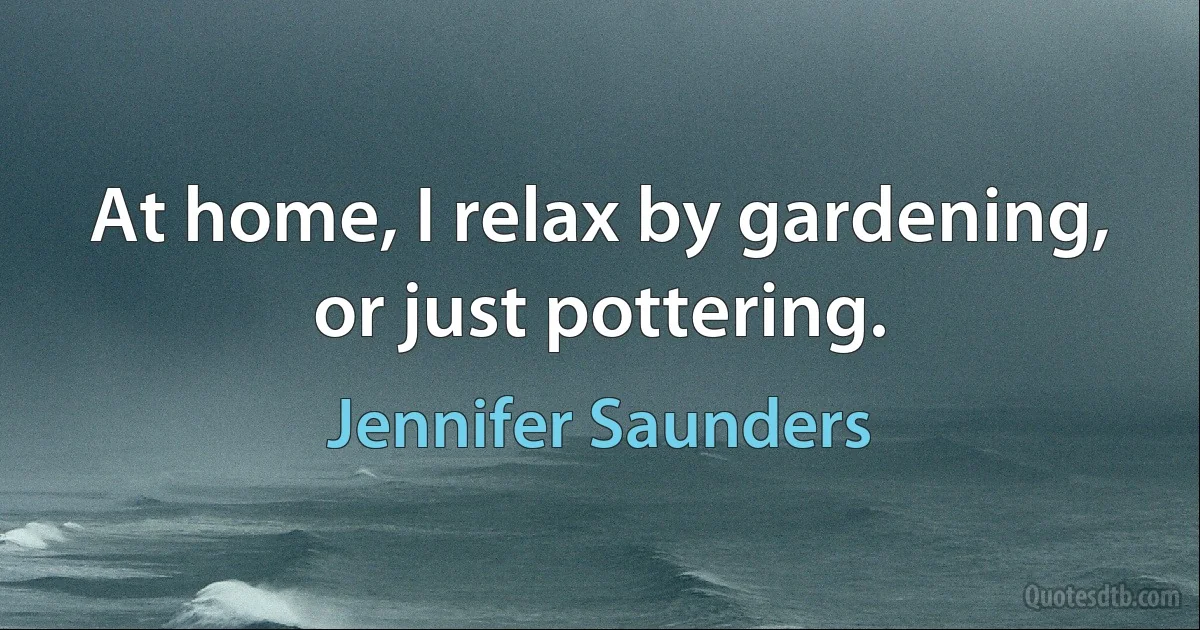 At home, I relax by gardening, or just pottering. (Jennifer Saunders)