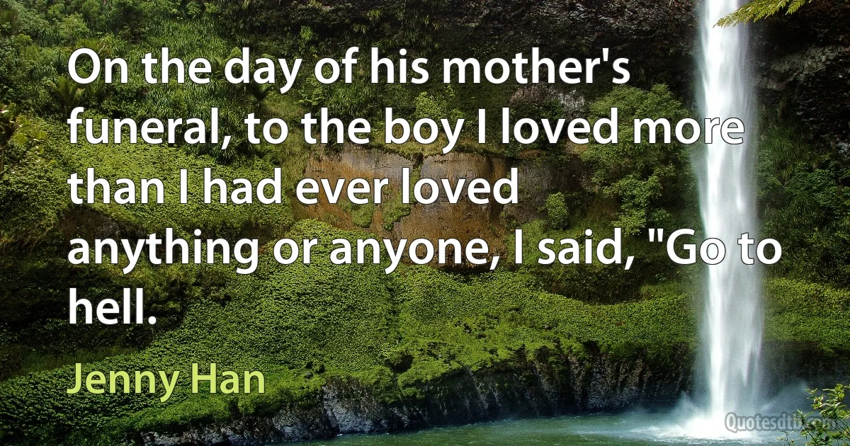 On the day of his mother's funeral, to the boy I loved more than I had ever loved
anything or anyone, I said, "Go to hell. (Jenny Han)