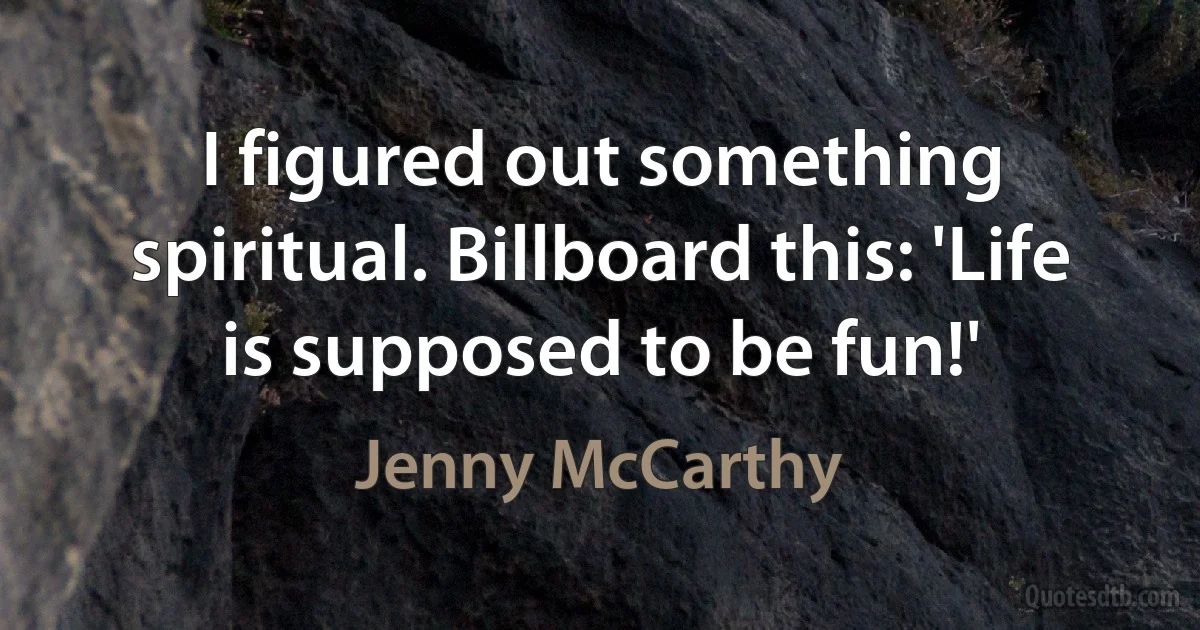 I figured out something spiritual. Billboard this: 'Life is supposed to be fun!' (Jenny McCarthy)