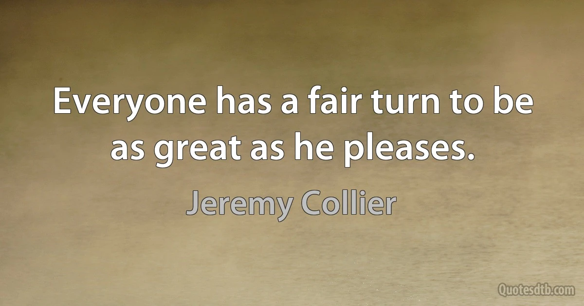 Everyone has a fair turn to be as great as he pleases. (Jeremy Collier)