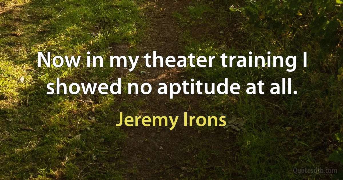 Now in my theater training I showed no aptitude at all. (Jeremy Irons)