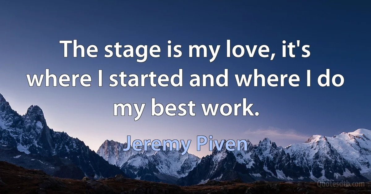 The stage is my love, it's where I started and where I do my best work. (Jeremy Piven)