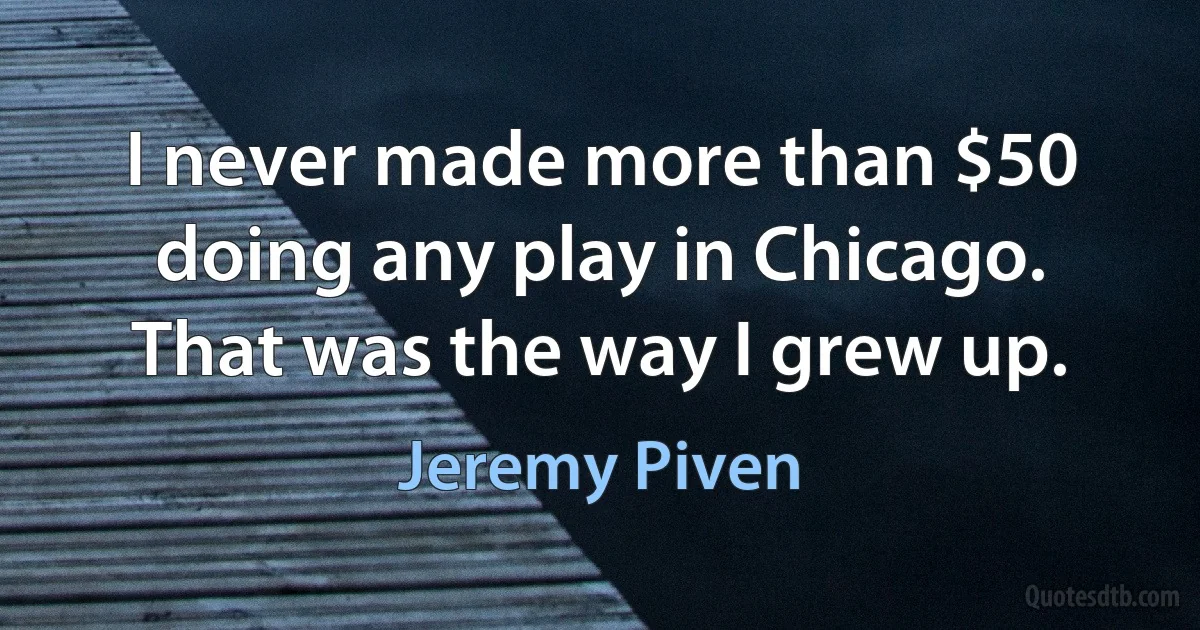 I never made more than $50 doing any play in Chicago. That was the way I grew up. (Jeremy Piven)