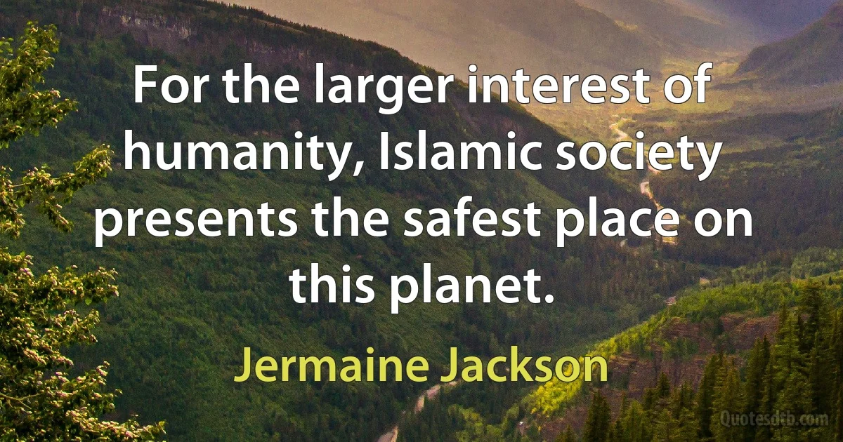 For the larger interest of humanity, Islamic society presents the safest place on this planet. (Jermaine Jackson)