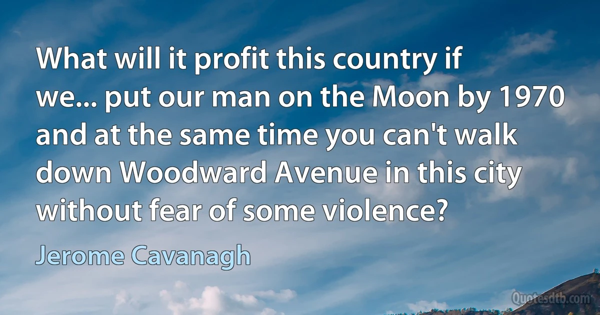 What will it profit this country if we... put our man on the Moon by 1970 and at the same time you can't walk down Woodward Avenue in this city without fear of some violence? (Jerome Cavanagh)