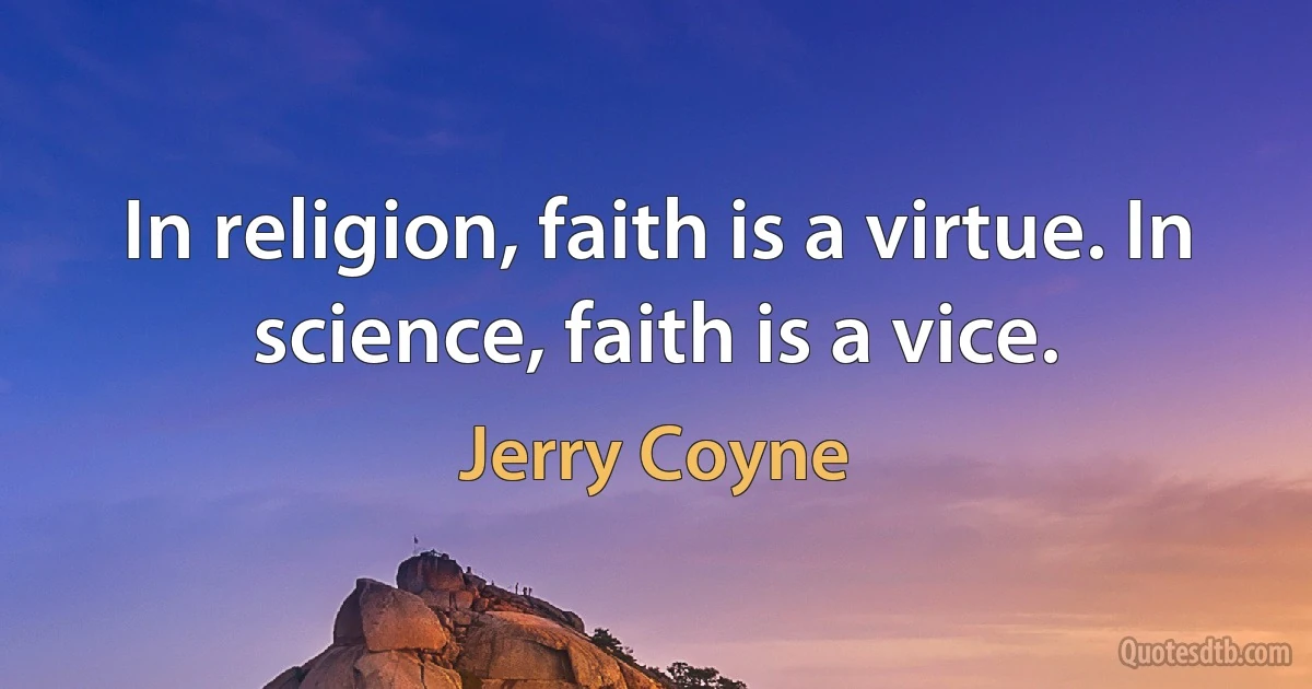 In religion, faith is a virtue. In science, faith is a vice. (Jerry Coyne)