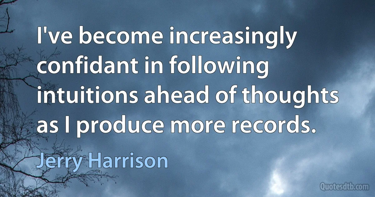 I've become increasingly confidant in following intuitions ahead of thoughts as I produce more records. (Jerry Harrison)