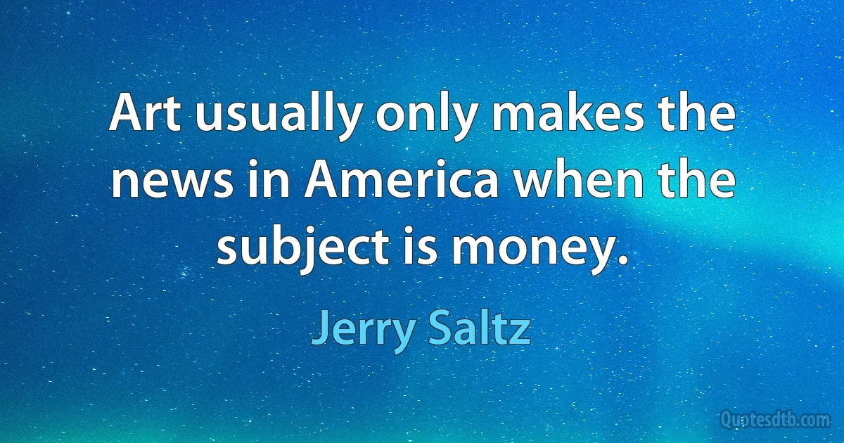 Art usually only makes the news in America when the subject is money. (Jerry Saltz)