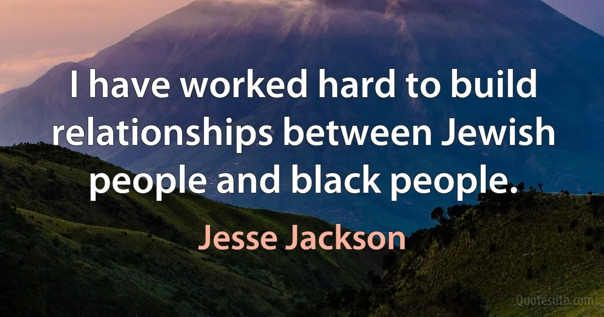 I have worked hard to build relationships between Jewish people and black people. (Jesse Jackson)