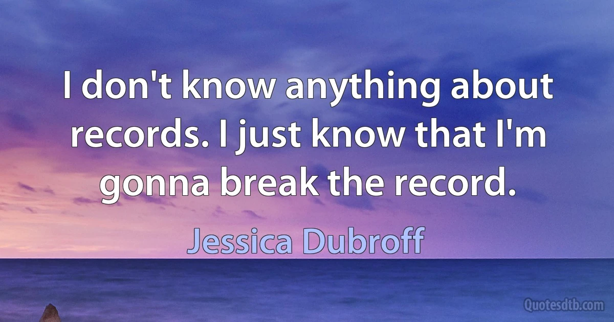 I don't know anything about records. I just know that I'm gonna break the record. (Jessica Dubroff)