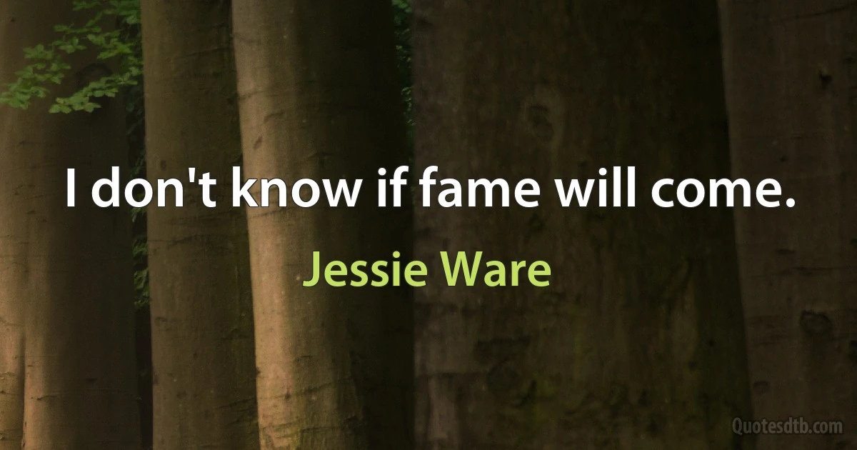 I don't know if fame will come. (Jessie Ware)