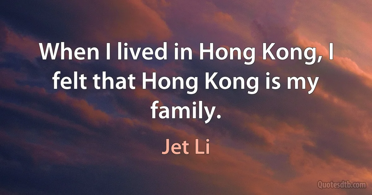 When I lived in Hong Kong, I felt that Hong Kong is my family. (Jet Li)