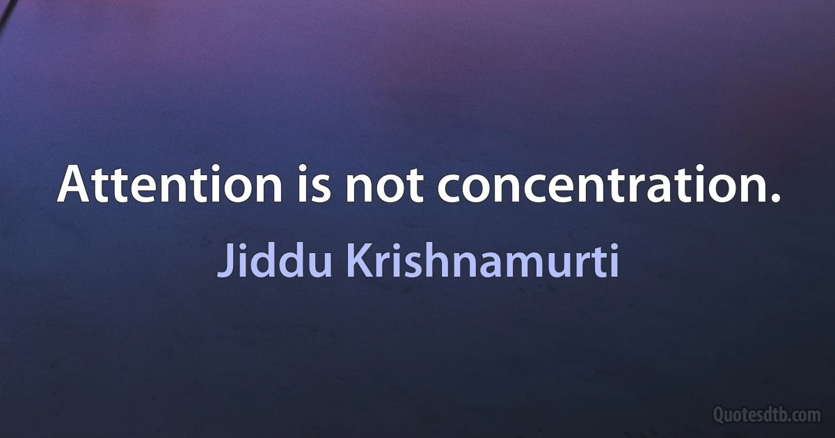 Attention is not concentration. (Jiddu Krishnamurti)