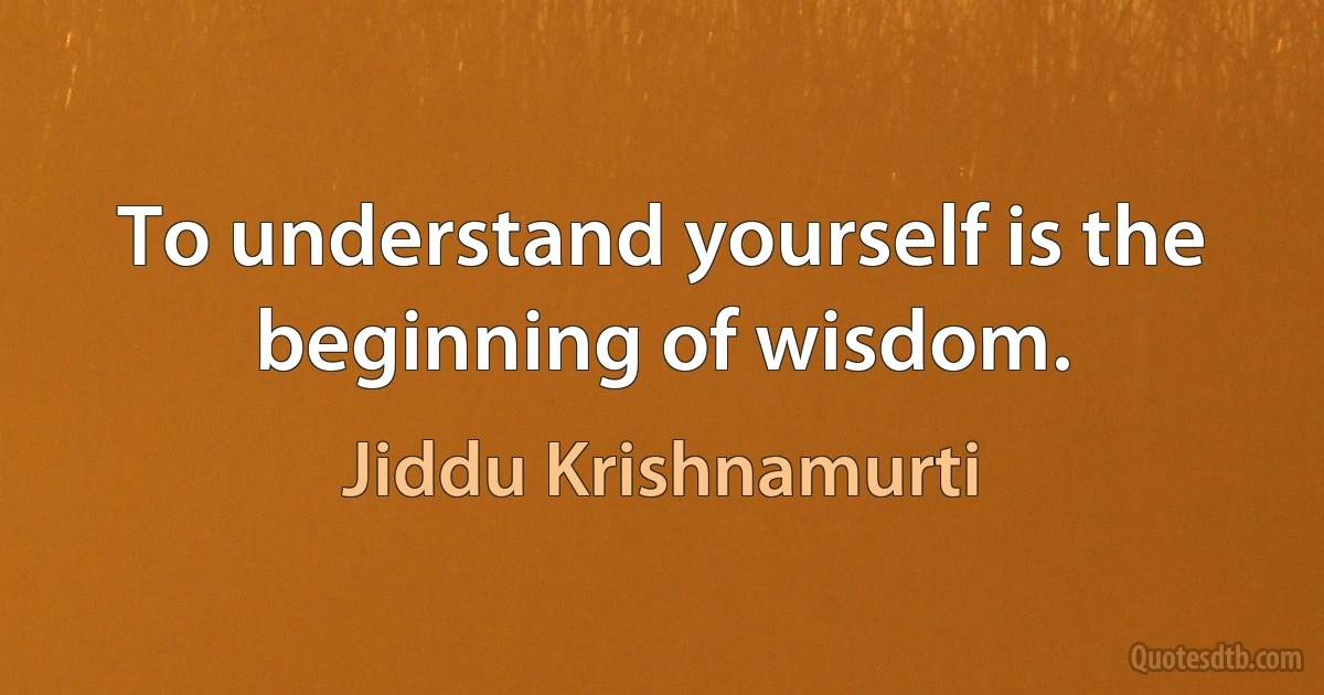 To understand yourself is the beginning of wisdom. (Jiddu Krishnamurti)